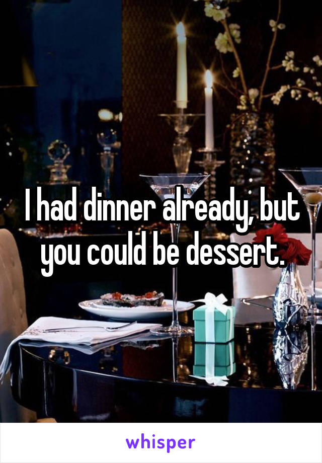 I had dinner already, but you could be dessert.