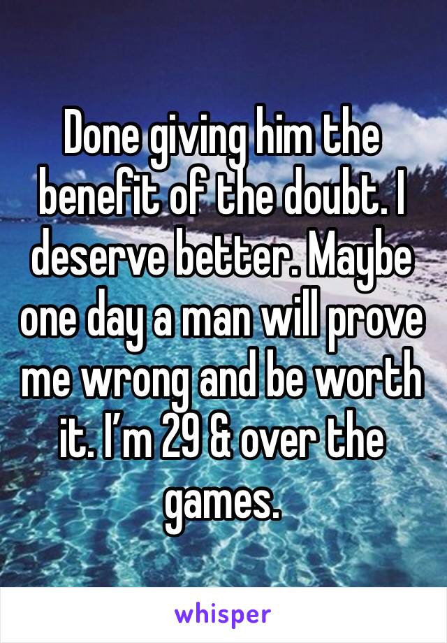 Done giving him the benefit of the doubt. I deserve better. Maybe one day a man will prove me wrong and be worth it. I’m 29 & over the games.