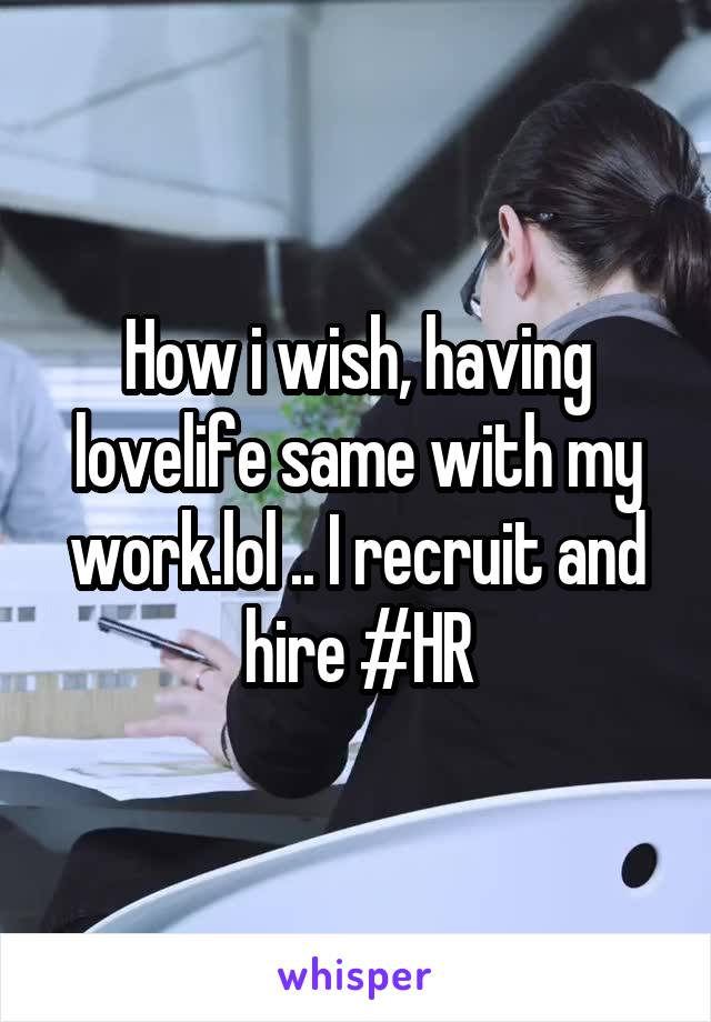 How i wish, having lovelife same with my work.lol .. I recruit and hire #HR