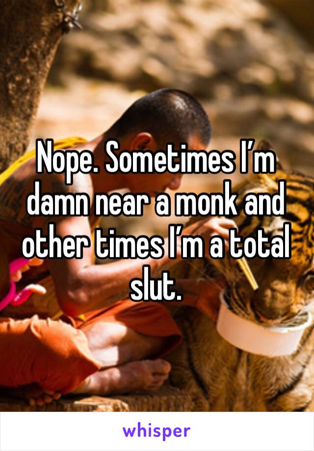 Nope. Sometimes I’m damn near a monk and other times I’m a total slut. 