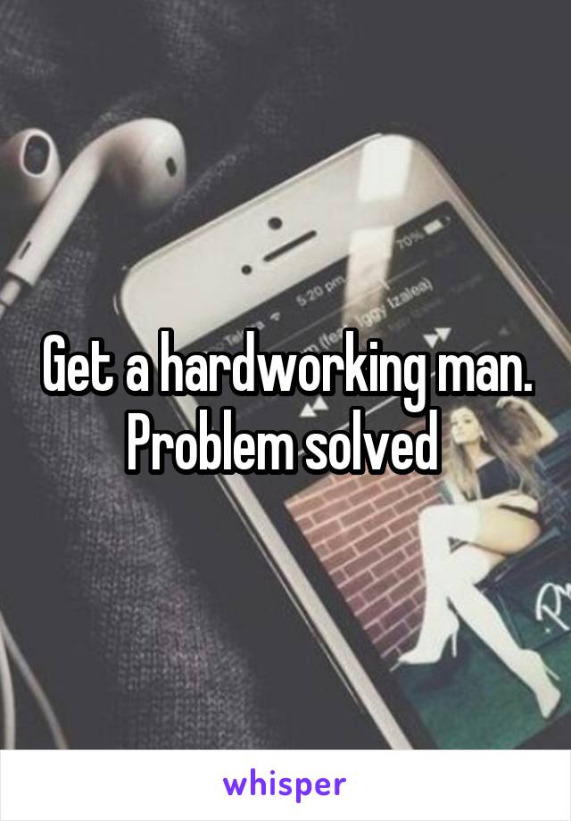 Get a hardworking man. Problem solved 