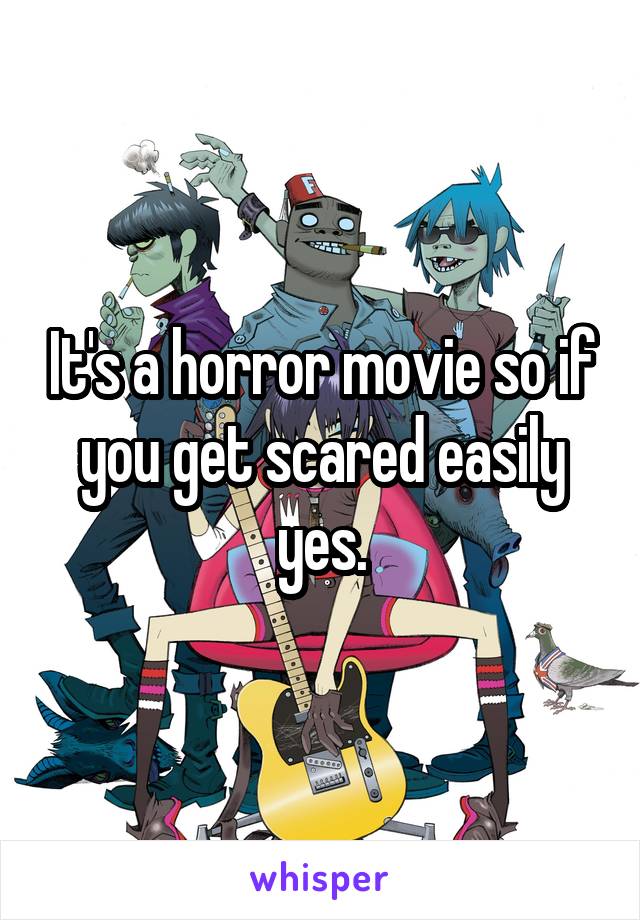 It's a horror movie so if you get scared easily yes.
