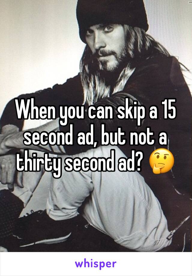 When you can skip a 15 second ad, but not a thirty second ad? 🤔