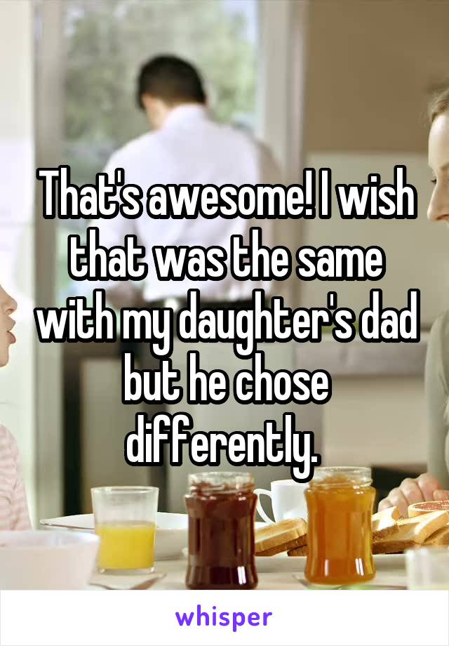 That's awesome! I wish that was the same with my daughter's dad but he chose differently. 