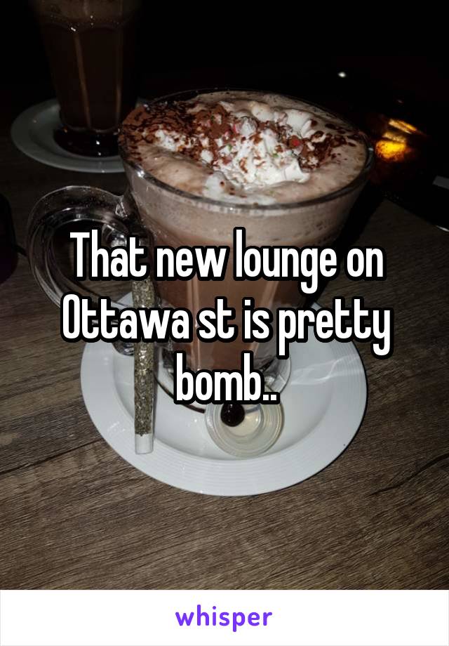 That new lounge on Ottawa st is pretty bomb..