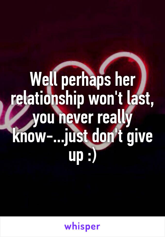Well perhaps her relationship won't last, you never really know-...just don't give up :)