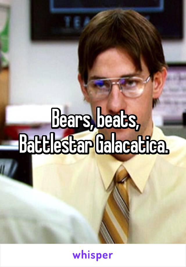  Bears, beats, Battlestar Galacatica.