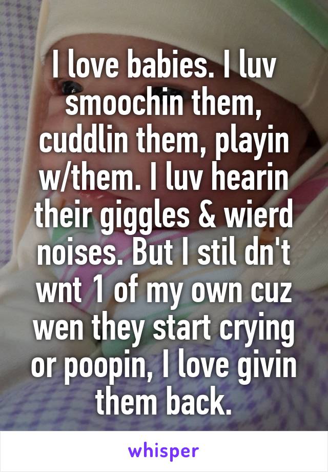 I love babies. I luv smoochin them, cuddlin them, playin w/them. I luv hearin their giggles & wierd noises. But I stil dn't wnt 1 of my own cuz wen they start crying or poopin, I love givin them back.