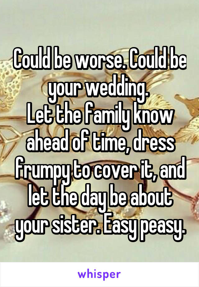 Could be worse. Could be your wedding. 
Let the family know ahead of time, dress frumpy to cover it, and let the day be about your sister. Easy peasy.