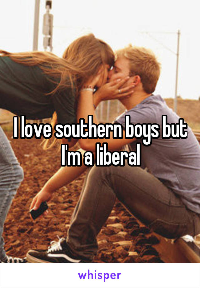 I love southern boys but I'm a liberal