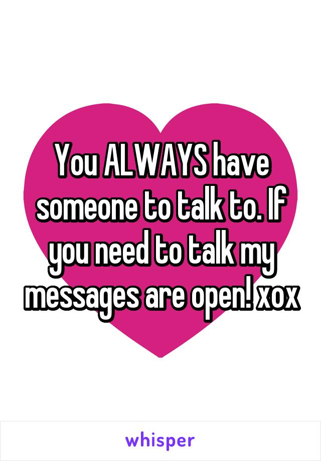 You ALWAYS have someone to talk to. If you need to talk my messages are open! xox