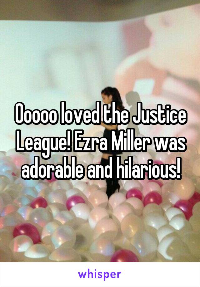 Ooooo loved the Justice League! Ezra Miller was adorable and hilarious!