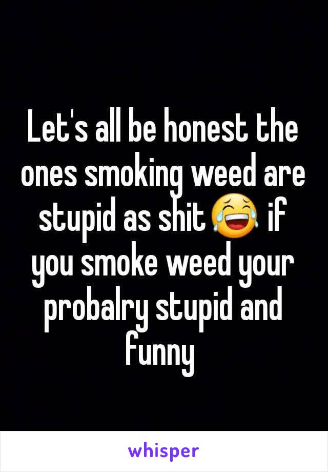 Let's all be honest the ones smoking weed are stupid as shit😂 if you smoke weed your probalry stupid and funny 