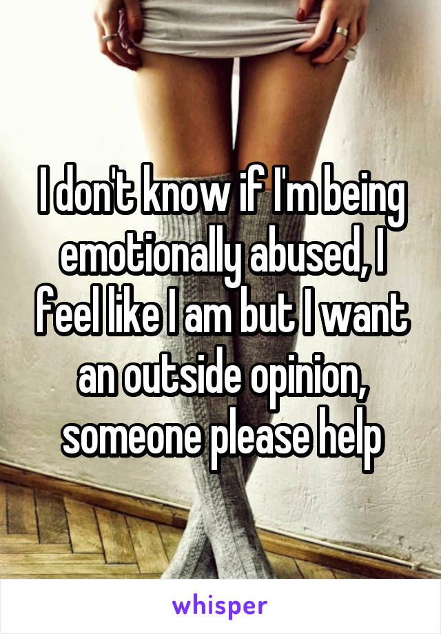 I don't know if I'm being emotionally abused, I feel like I am but I want an outside opinion, someone please help