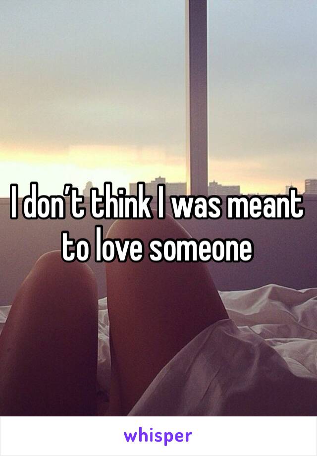 I don’t think I was meant to love someone 