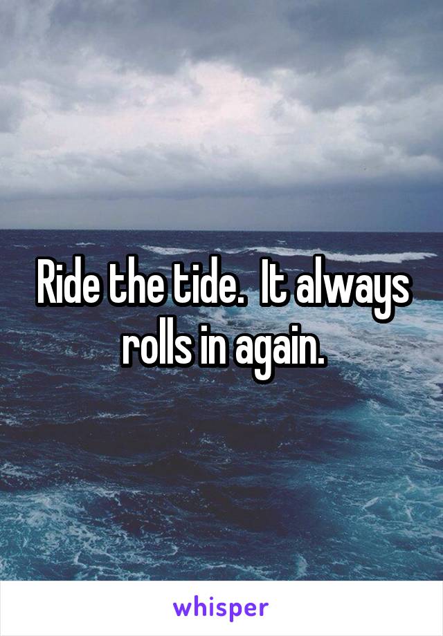 Ride the tide.  It always rolls in again.