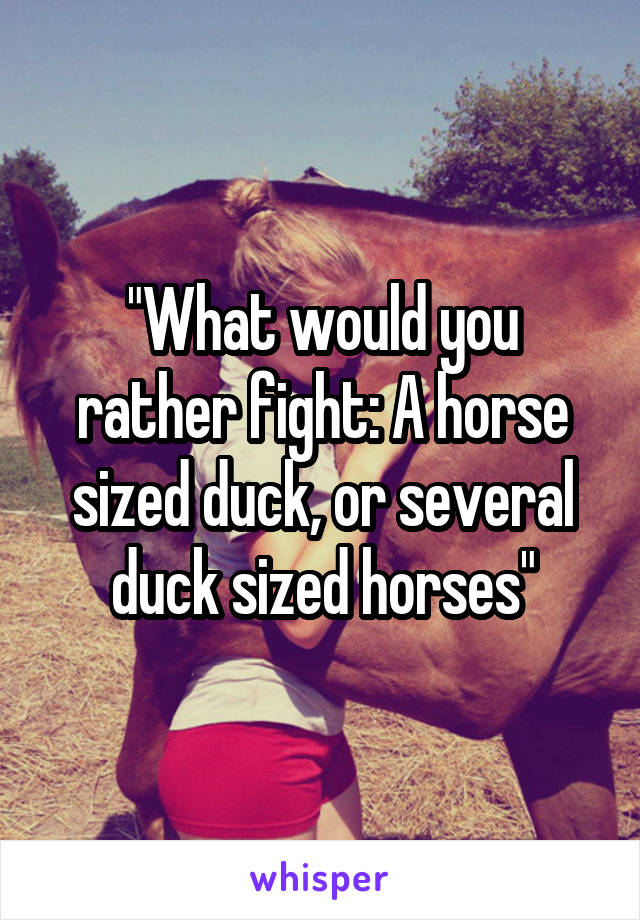 "What would you rather fight: A horse sized duck, or several duck sized horses"