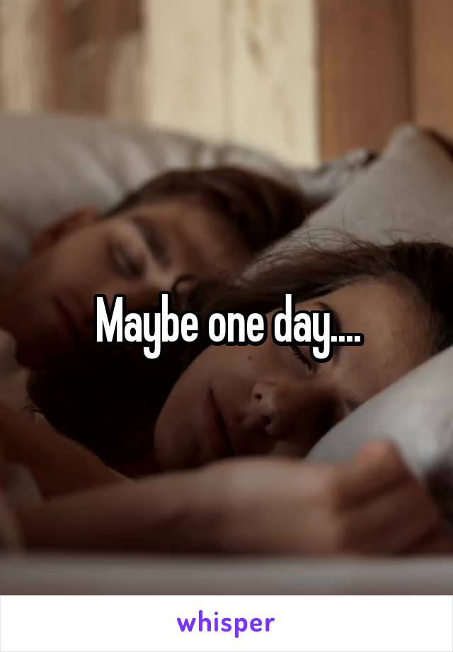 Maybe one day....