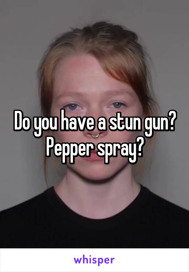 Do you have a stun gun? Pepper spray?