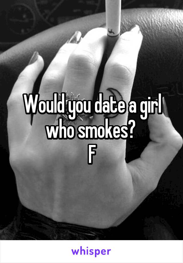 Would you date a girl who smokes? 
F