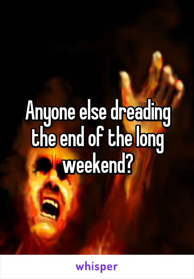 Anyone else dreading the end of the long weekend?