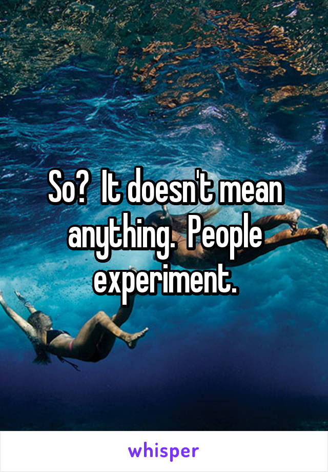 So?  It doesn't mean anything.  People experiment.