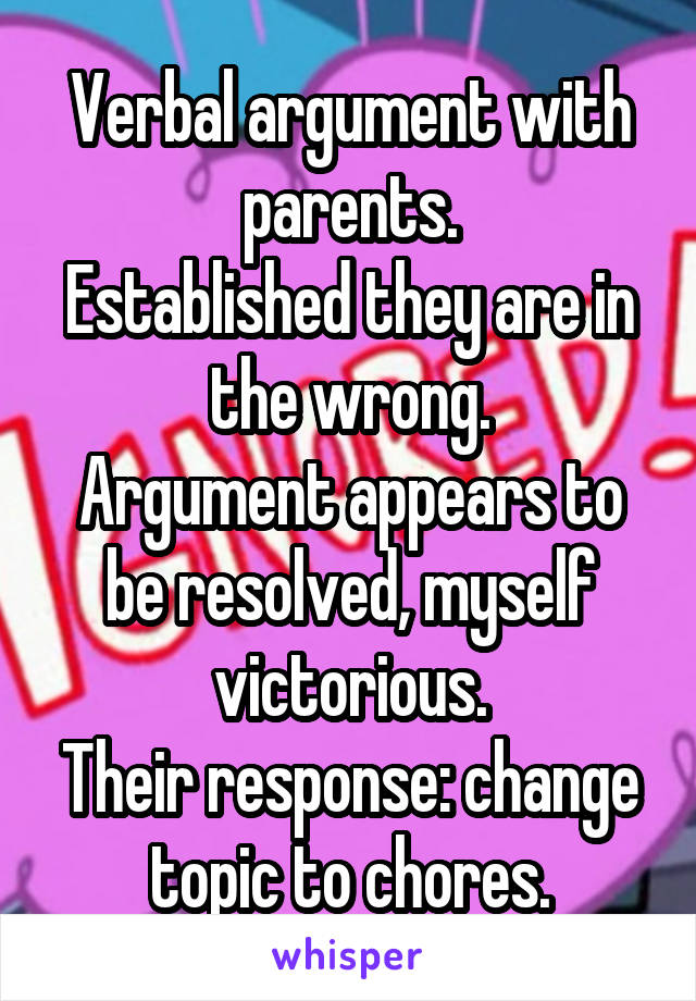 Verbal argument with parents.
Established they are in the wrong.
Argument appears to be resolved, myself victorious.
Their response: change topic to chores.