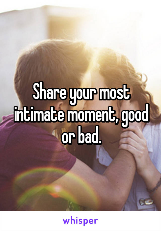Share your most intimate moment, good or bad.