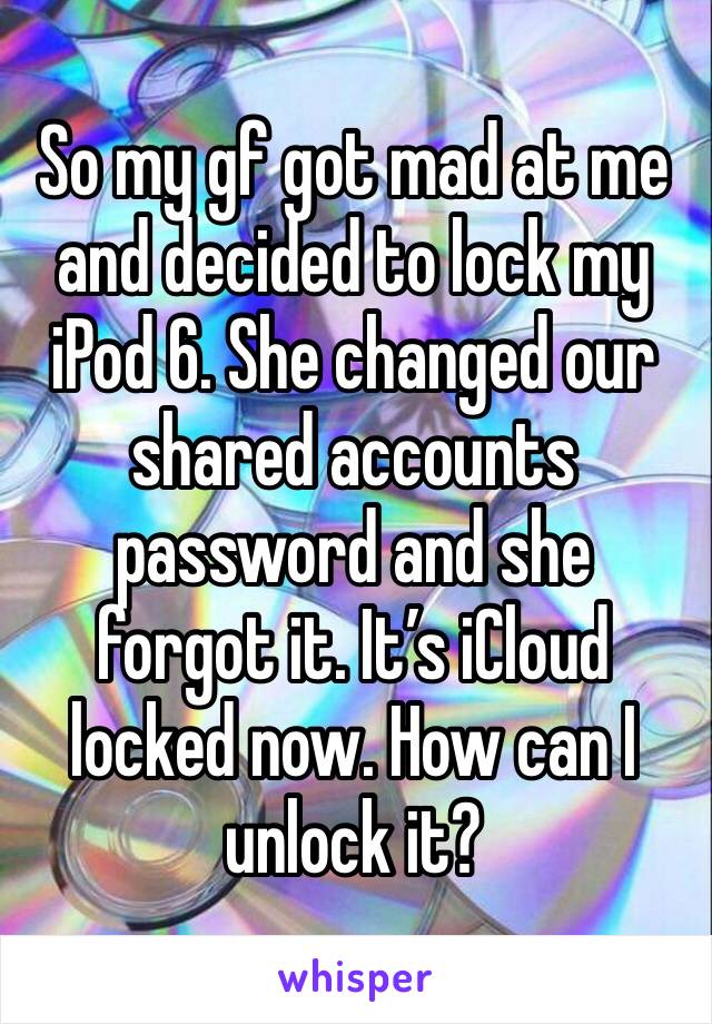 So my gf got mad at me and decided to lock my iPod 6. She changed our shared accounts password and she forgot it. It’s iCloud locked now. How can I unlock it? 