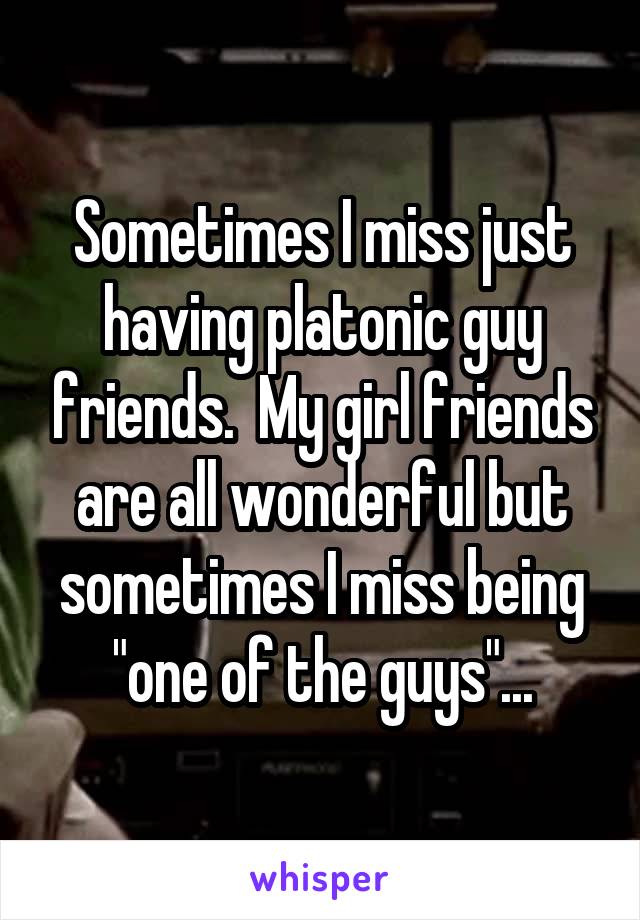 Sometimes I miss just having platonic guy friends.  My girl friends are all wonderful but sometimes I miss being "one of the guys"...