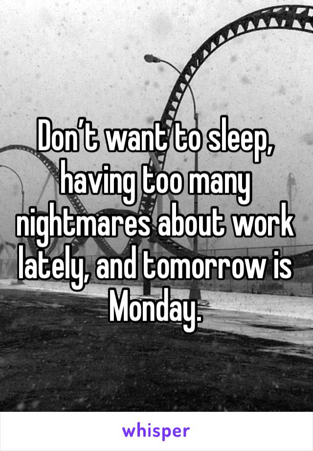 Don’t want to sleep, having too many nightmares about work lately, and tomorrow is Monday.