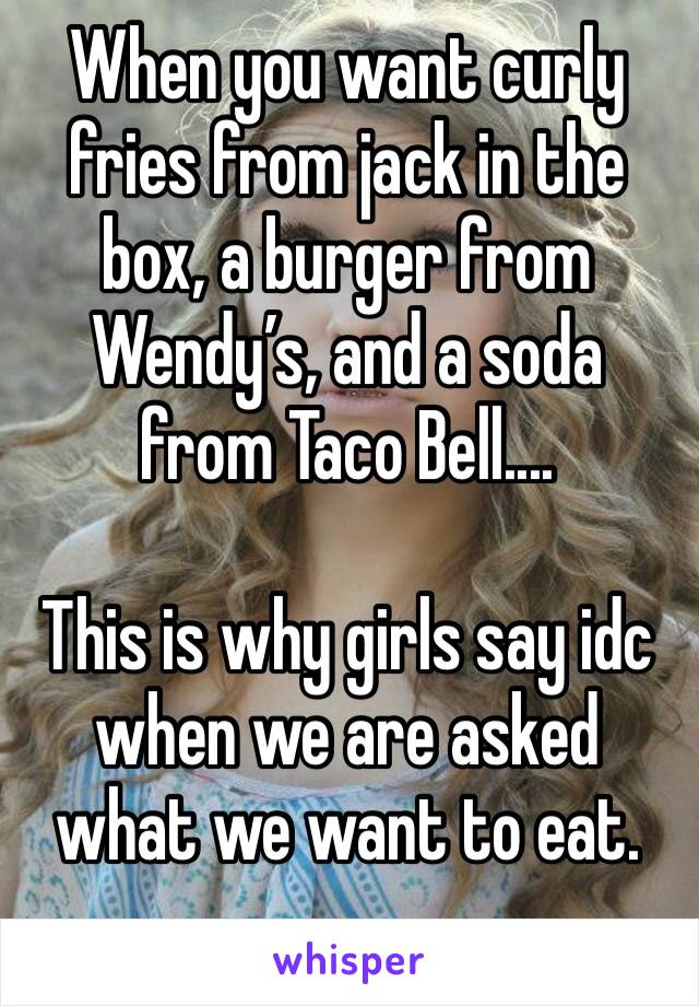When you want curly fries from jack in the box, a burger from Wendy’s, and a soda from Taco Bell.... 

This is why girls say idc when we are asked what we want to eat. 