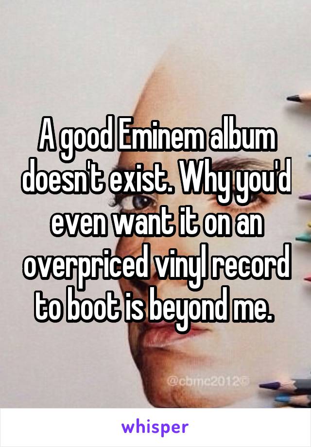A good Eminem album doesn't exist. Why you'd even want it on an overpriced vinyl record to boot is beyond me. 