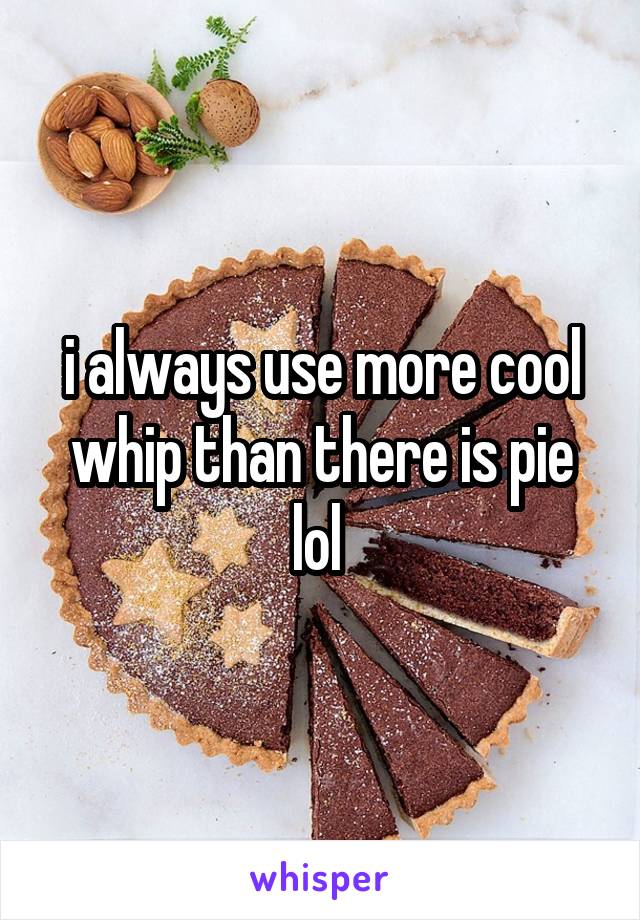 i always use more cool whip than there is pie lol 