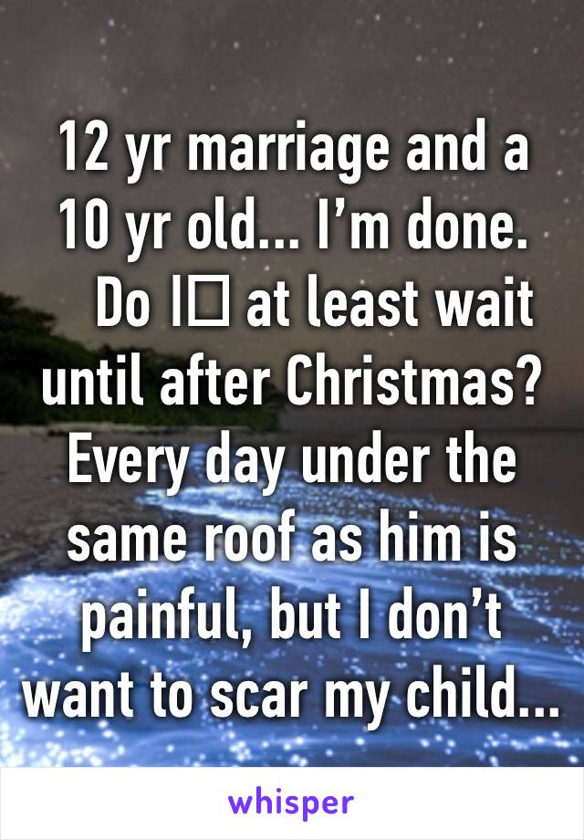 12 yr marriage and a 10 yr old... I’m done. Do I️ at least wait until after Christmas? Every day under the same roof as him is painful, but I don’t want to scar my child...