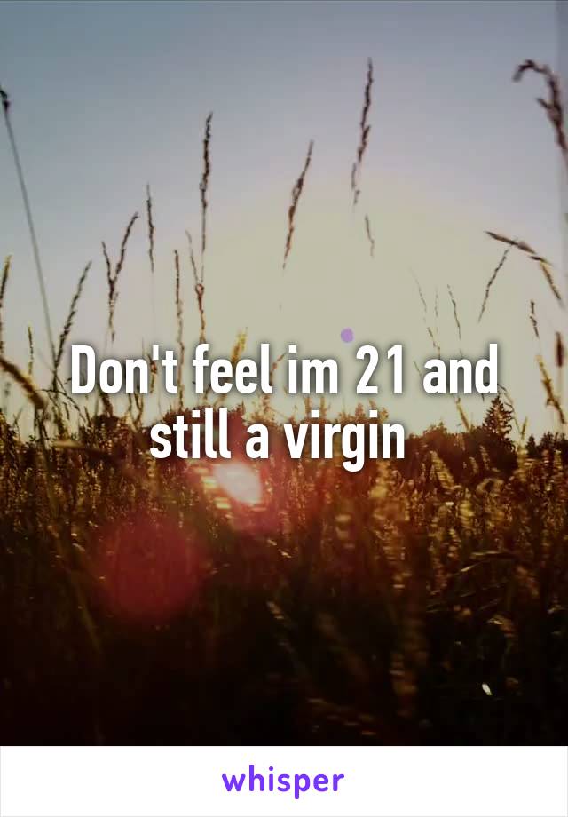 Don't feel im 21 and still a virgin 