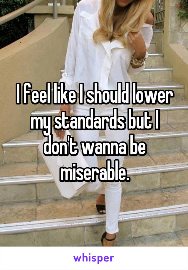I feel like I should lower my standards but I don't wanna be miserable.