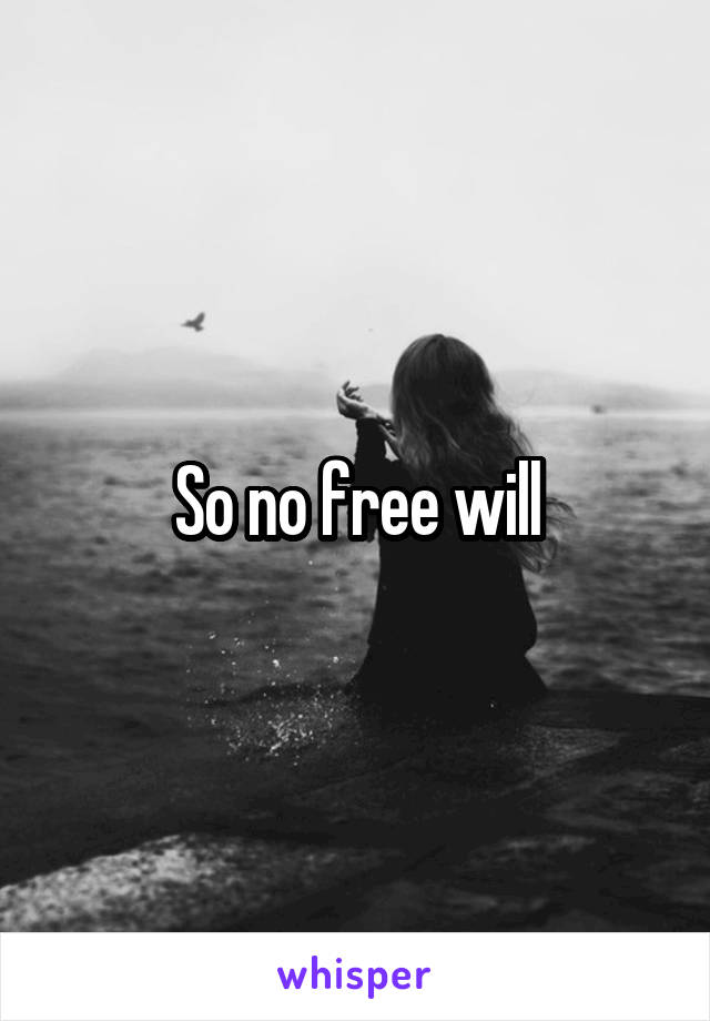 So no free will