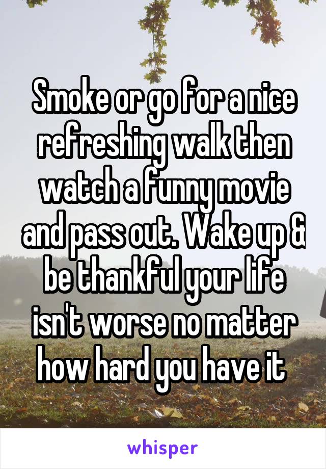 Smoke or go for a nice refreshing walk then watch a funny movie and pass out. Wake up & be thankful your life isn't worse no matter how hard you have it 