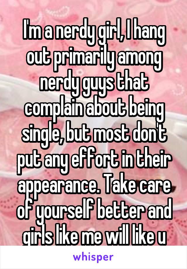 I'm a nerdy girl, I hang out primarily among nerdy guys that complain about being single, but most don't put any effort in their appearance. Take care of yourself better and girls like me will like u