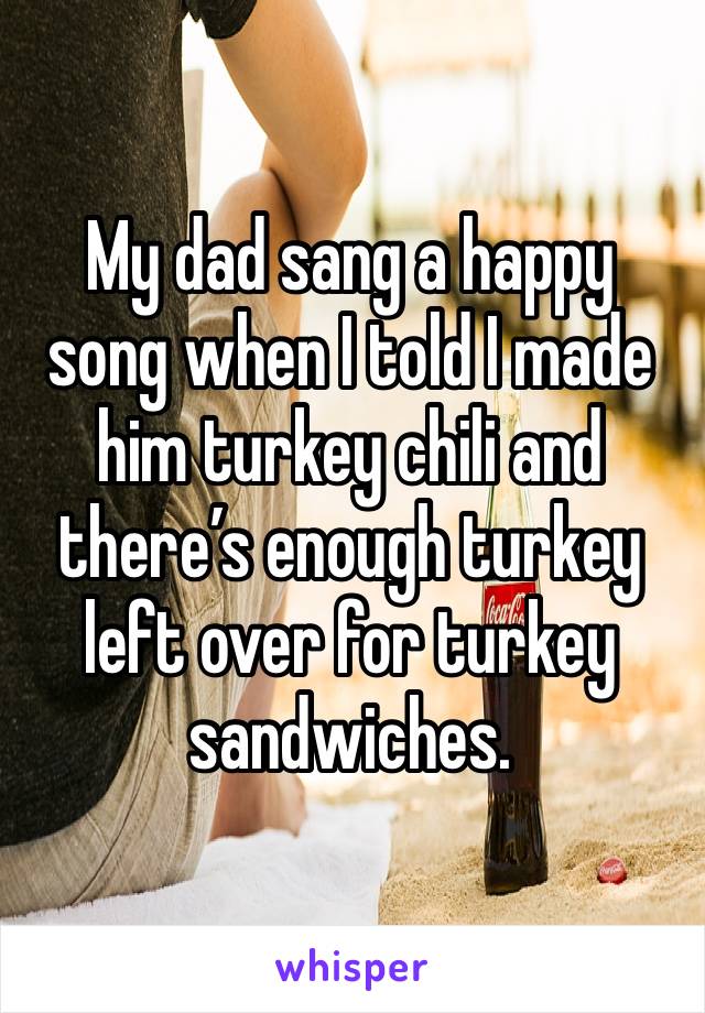 My dad sang a happy song when I told I made him turkey chili and there’s enough turkey left over for turkey sandwiches. 