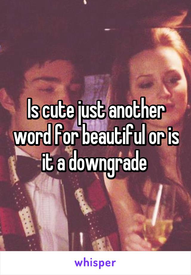Is cute just another word for beautiful or is it a downgrade 