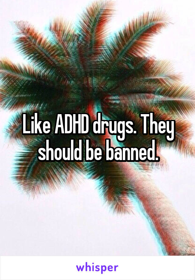 Like ADHD drugs. They should be banned.