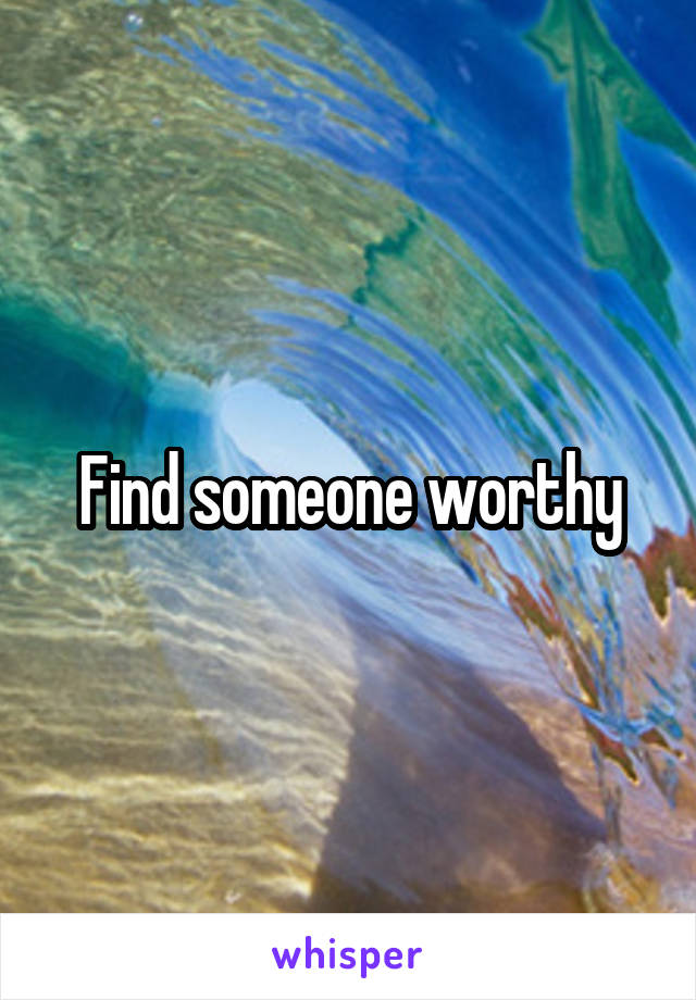 Find someone worthy