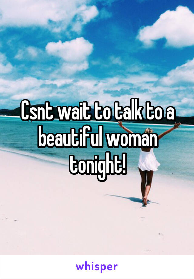 Csnt wait to talk to a beautiful woman tonight!
