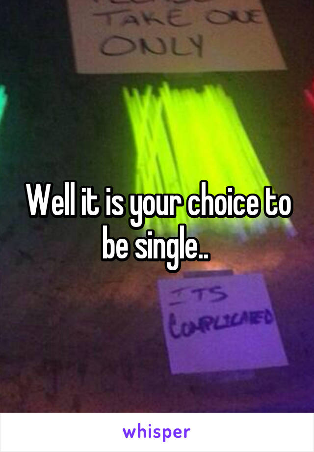 Well it is your choice to be single.. 