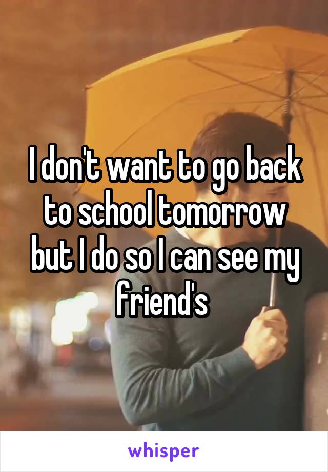I don't want to go back to school tomorrow but I do so I can see my friend's 