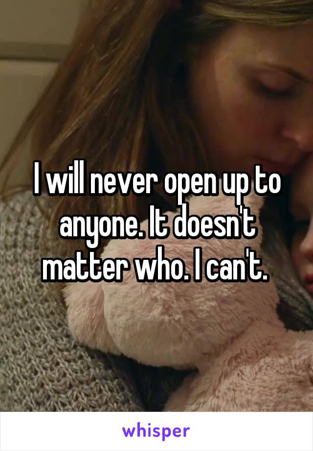 I will never open up to anyone. It doesn't matter who. I can't. 