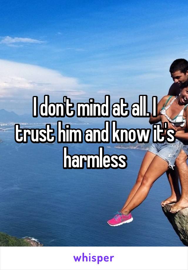I don't mind at all. I trust him and know it's harmless