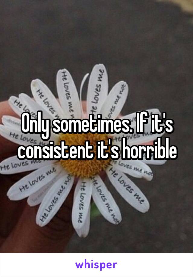 Only sometimes. If it's consistent it's horrible